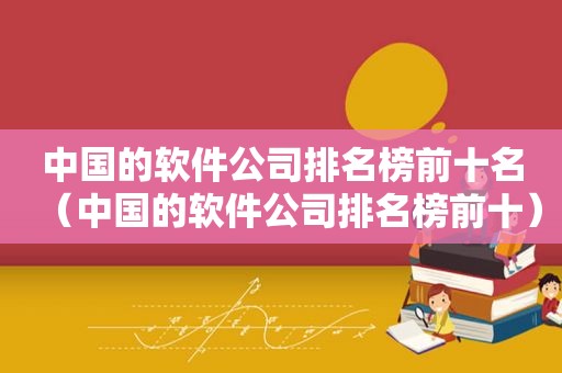 中国的软件公司排名榜前十名（中国的软件公司排名榜前十）