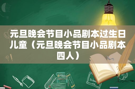 元旦晚会节目小品剧本过生日儿童（元旦晚会节目小品剧本四人）