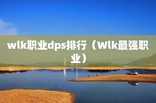 wlk职业dps排行（Wlk最强职业）