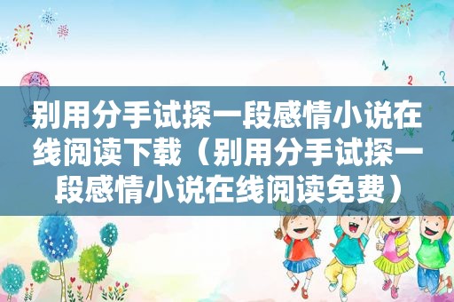 别用分手试探一段感情小说在线阅读下载（别用分手试探一段感情小说在线阅读免费）