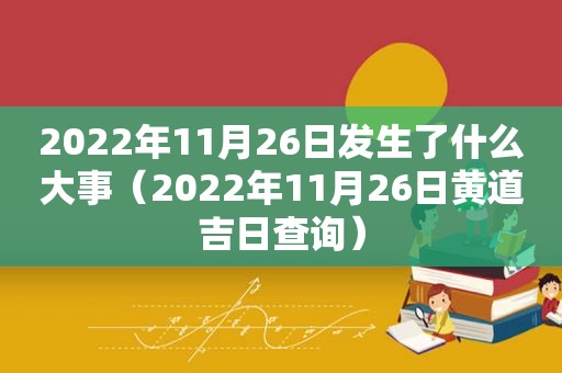 2022年11月26日发生了什么大事（2022年11月26日黄道吉日查询）