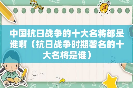 中国抗日战争的十大名将都是谁啊（抗日战争时期著名的十大名将是谁）