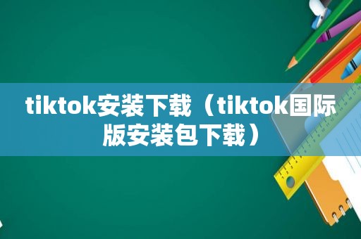 tiktok安装下载（tiktok国际版安装包下载）