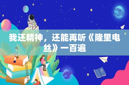 我还精神，还能再听《隆里电丝》一百遍