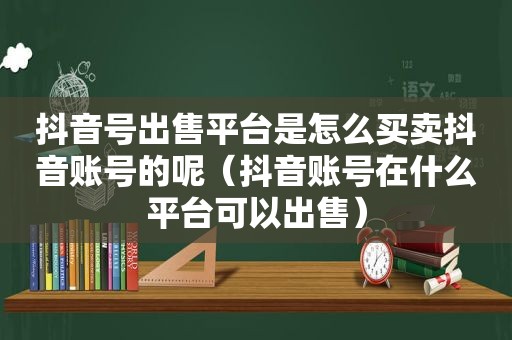  *** 平台是怎么买卖抖音账号的呢（抖音账号在什么平台可以出售）