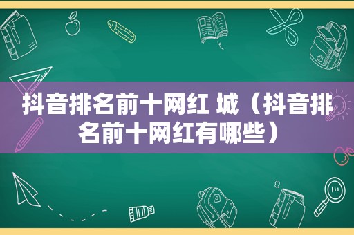 抖音排名前十网红 城（抖音排名前十网红有哪些）