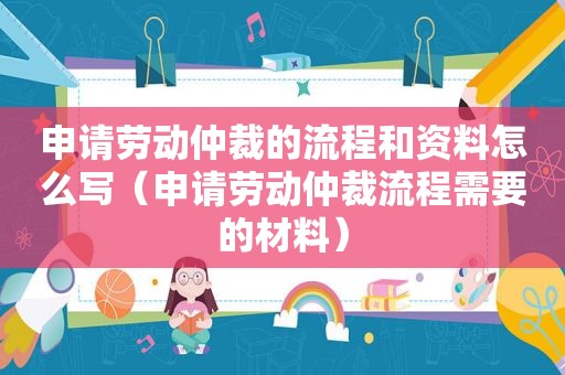 申请劳动仲裁的流程和资料怎么写（申请劳动仲裁流程需要的材料）