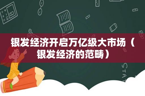 银发经济开启万亿级大市场（银发经济的范畴）