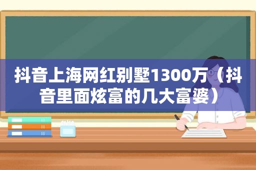 抖音上海网红别墅1300万（抖音里面炫富的几大富婆）