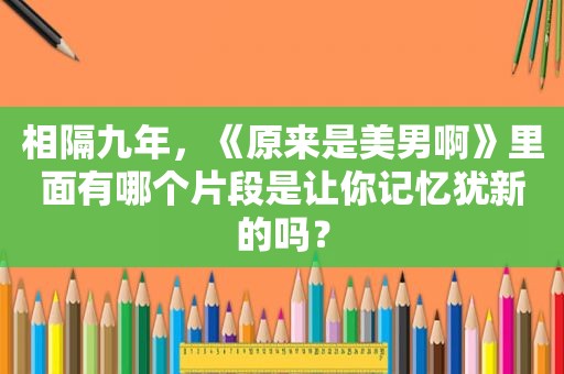 相隔九年，《原来是美男啊》里面有哪个片段是让你记忆犹新的吗？