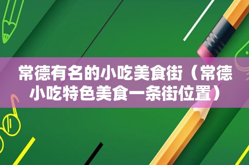 常德有名的小吃美食街（常德小吃特色美食一条街位置）