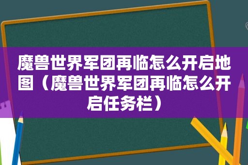 魔兽世界军团再临怎么开启地图（魔兽世界军团再临怎么开启任务栏）