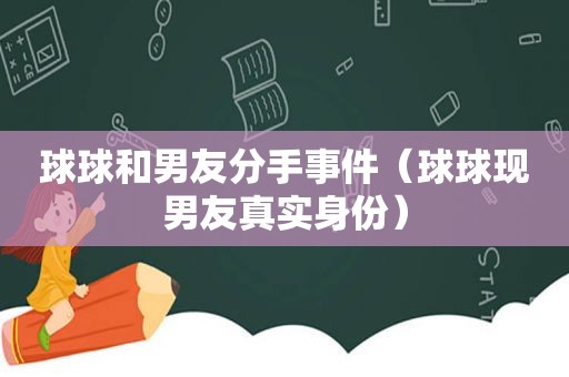 球球和男友分手事件（球球现男友真实身份）