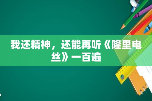 我还精神，还能再听《隆里电丝》一百遍