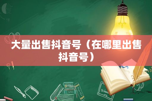 大量出售抖音号（在哪里出售抖音号）