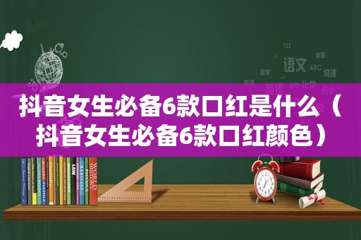 抖音女生必备6款口红是什么（抖音女生必备6款口红颜色）