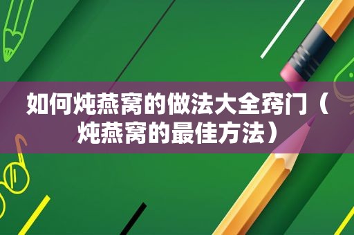 如何炖燕窝的做法大全窍门（炖燕窝的最佳方法）