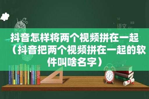 抖音怎样将两个视频拼在一起（抖音把两个视频拼在一起的软件叫啥名字）