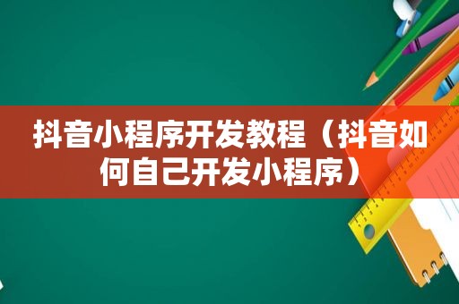 抖音小程序开发教程（抖音如何自己开发小程序）