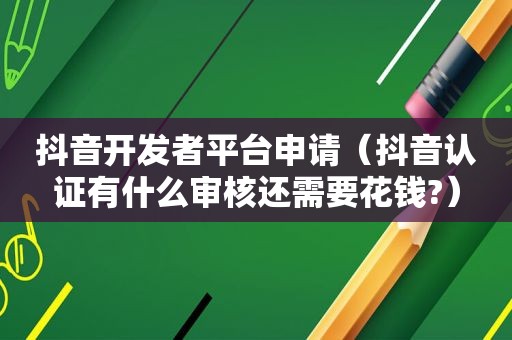 抖音开发者平台申请（抖音认证有什么审核还需要花钱?）