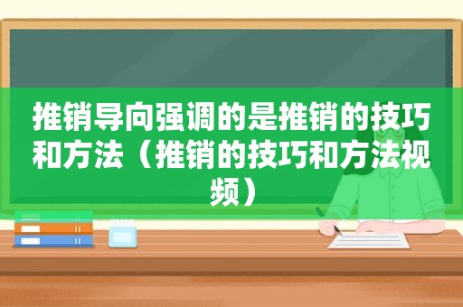 推销导向强调的是推销的技巧和方法（推销的技巧和方法视频）