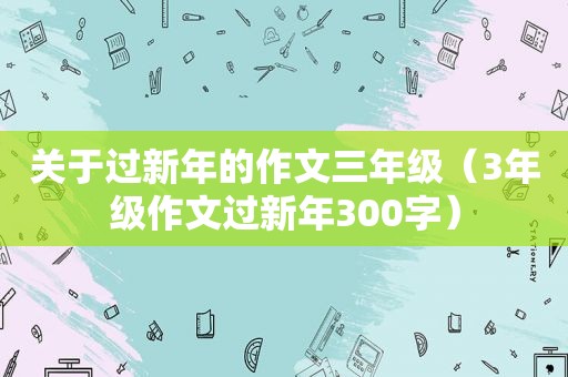 关于过新年的作文三年级（3年级作文过新年300字）