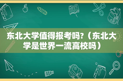 东北大学值得报考吗?（东北大学是世界一流高校吗）