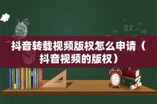 抖音转载视频版权怎么申请（抖音视频的版权）