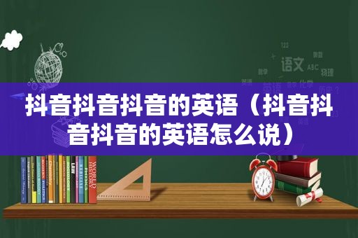 抖音抖音抖音的英语（抖音抖音抖音的英语怎么说）