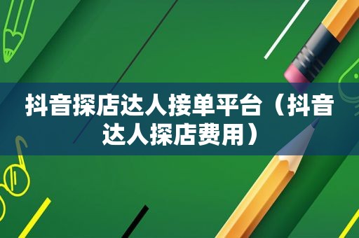 抖音探店达人接单平台（抖音达人探店费用）