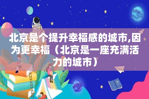 北京是个提升幸福感的城市,因为更幸福（北京是一座充满活力的城市）