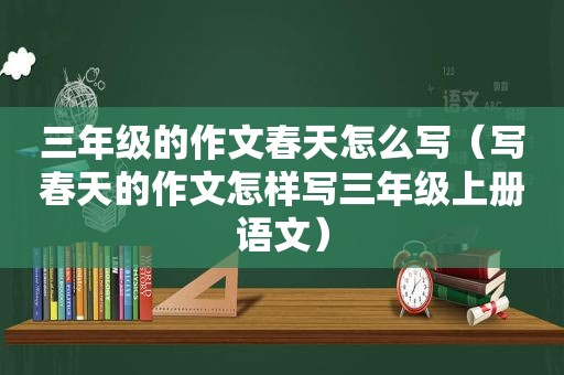 三年级的作文春天怎么写（写春天的作文怎样写三年级上册语文）