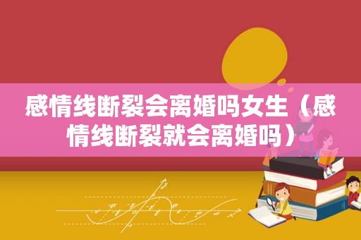 感情线断裂会离婚吗女生（感情线断裂就会离婚吗）