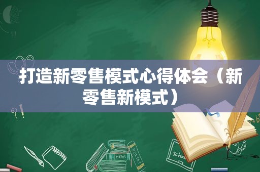 打造新零售模式心得体会（新零售新模式）