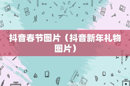 抖音春节图片（抖音新年礼物图片）