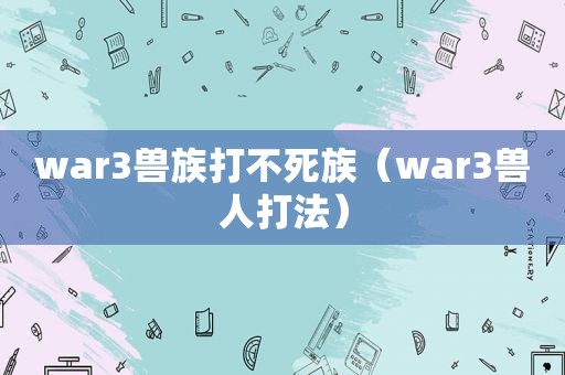 war3兽族打不死族（war3兽人打法）