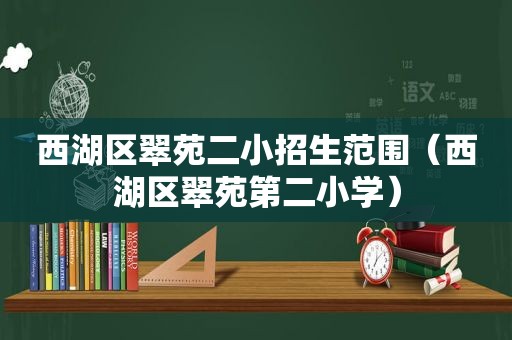 西湖区翠苑二小招生范围（西湖区翠苑第二小学）