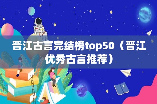 晋江古言完结榜top50（晋江优秀古言推荐）