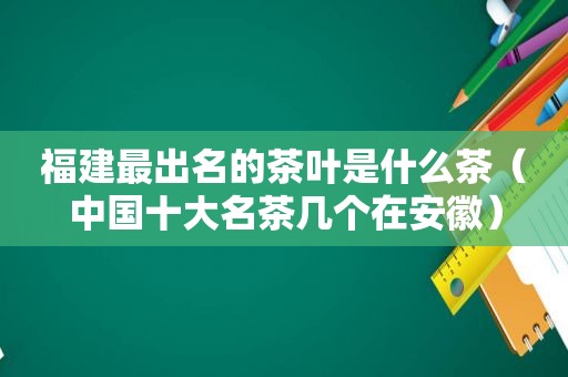 福建最出名的茶叶是什么茶（中国十大名茶几个在安徽）