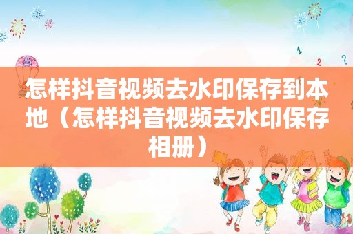 怎样抖音视频去水印保存到本地（怎样抖音视频去水印保存相册）