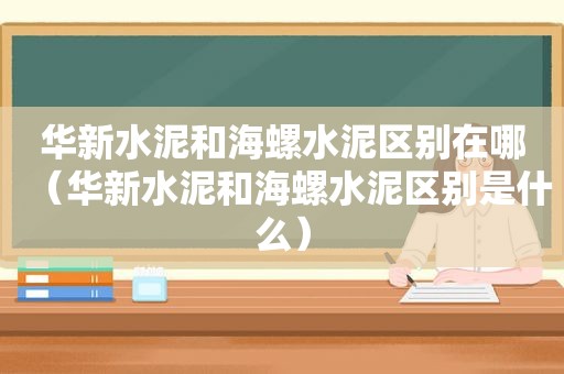 华新水泥和海螺水泥区别在哪（华新水泥和海螺水泥区别是什么）