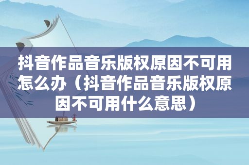 抖音作品音乐版权原因不可用怎么办（抖音作品音乐版权原因不可用什么意思）