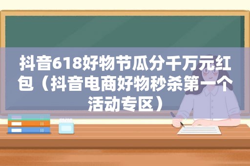 抖音618好物节瓜分千万元红包（抖音电商好物秒杀第一个活动专区）