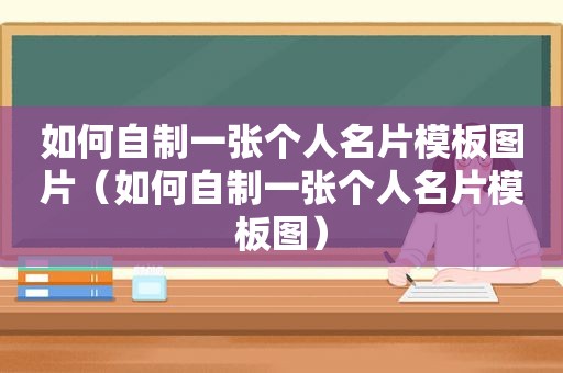 如何自制一张个人名片模板图片（如何自制一张个人名片模板图）