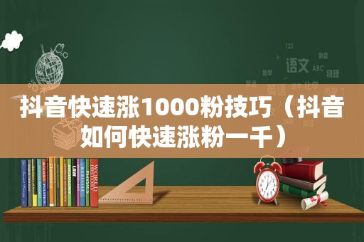 抖音快速涨1000粉技巧（抖音如何快速涨粉一千）