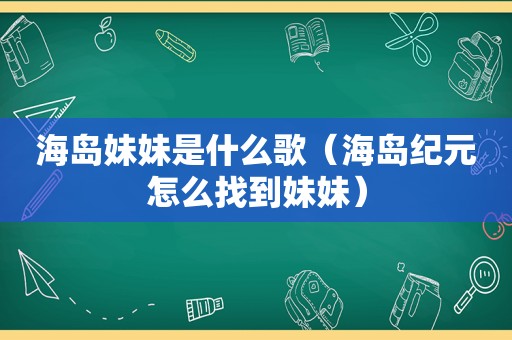 海岛妹妹是什么歌（海岛纪元怎么找到妹妹）