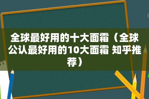 全球最好用的十大面霜（全球公认最好用的10大面霜 知乎推荐）