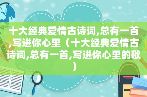 十大经典爱情古诗词,总有一首,写进你心里（十大经典爱情古诗词,总有一首,写进你心里的歌）