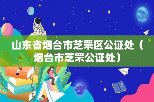 山东省烟台市芝罘区公证处（烟台市芝罘公证处）