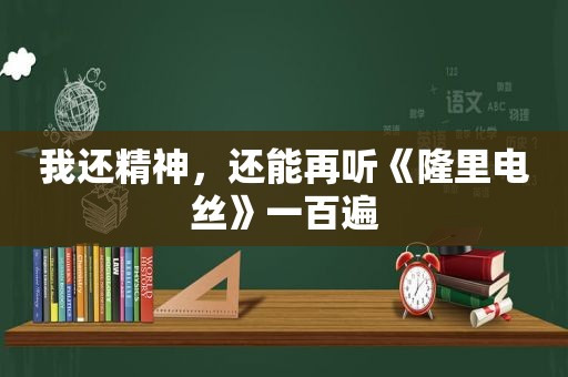 我还精神，还能再听《隆里电丝》一百遍